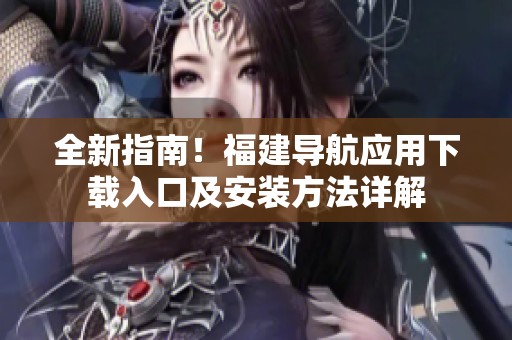 全新指南！福建导航应用下载入口及安装方法详解