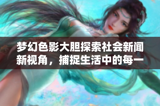 梦幻色影大胆探索社会新闻新视角，捕捉生活中的每一个细腻瞬间