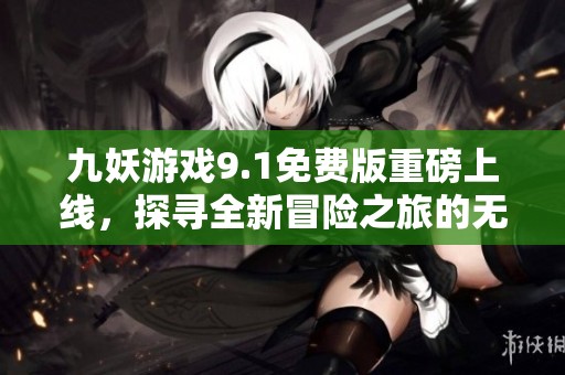 九妖游戏9.1免费版重磅上线，探寻全新冒险之旅的无限乐趣