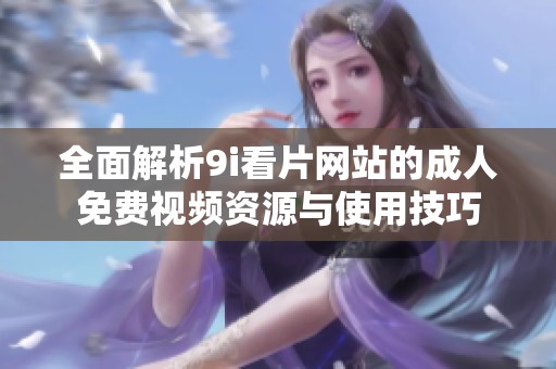 全面解析9i看片网站的成人免费视频资源与使用技巧