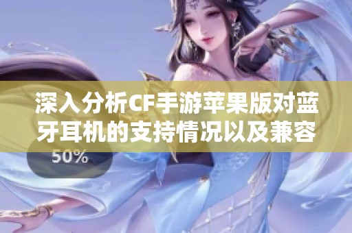 深入分析CF手游苹果版对蓝牙耳机的支持情况以及兼容性与使用技巧分享