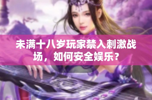 未满十八岁玩家禁入刺激战场，如何安全娱乐？