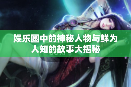 娱乐圈中的神秘人物与鲜为人知的故事大揭秘