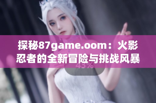 探秘87game.oom：火影忍者的全新冒险与挑战风暴