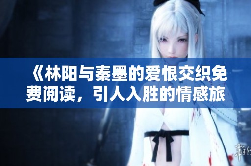 《林阳与秦墨的爱恨交织免费阅读，引人入胜的情感旅程》