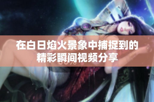 在白日焰火景象中捕捉到的精彩瞬间视频分享