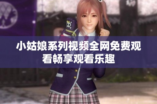 小姑娘系列视频全网免费观看畅享观看乐趣