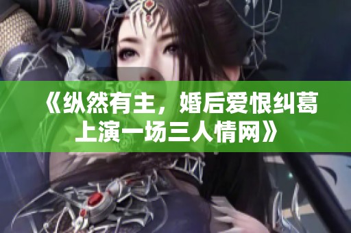 《纵然有主，婚后爱恨纠葛上演一场三人情网》