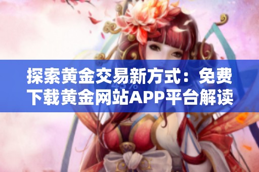 探索黄金交易新方式：免费下载黄金网站APP平台解读