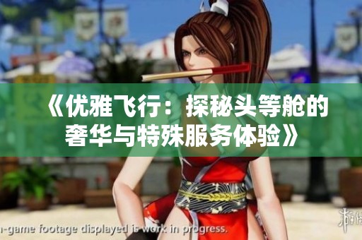 《优雅飞行：探秘头等舱的奢华与特殊服务体验》
