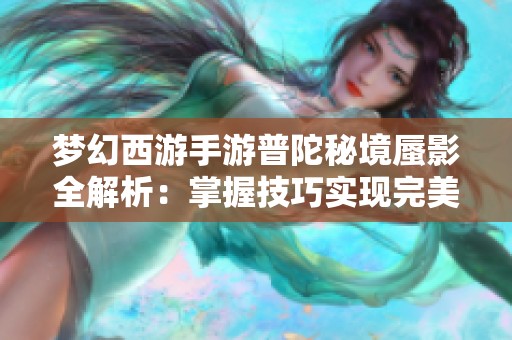 梦幻西游手游普陀秘境蜃影全解析：掌握技巧实现完美通关秘诀