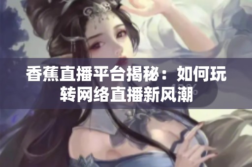 香蕉直播平台揭秘：如何玩转网络直播新风潮