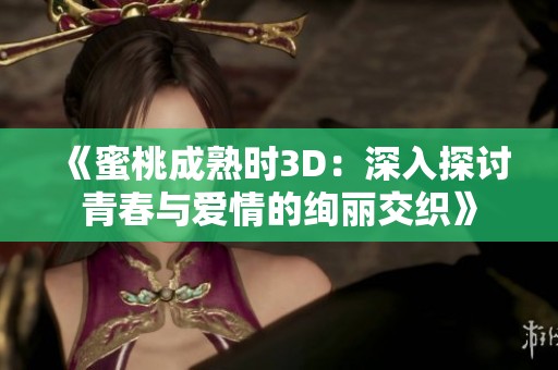 《蜜桃成熟时3D：深入探讨青春与爱情的绚丽交织》