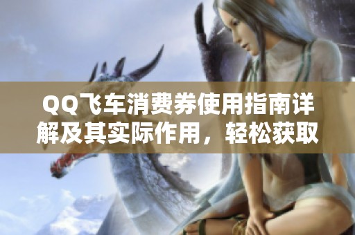 QQ飞车消费券使用指南详解及其实际作用，轻松获取游戏福利的方法解析