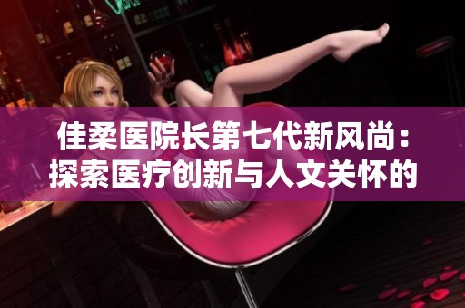 佳柔医院长第七代新风尚：探索医疗创新与人文关怀的结合