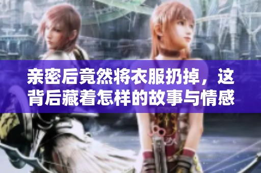 亲密后竟然将衣服扔掉，这背后藏着怎样的故事与情感冲突