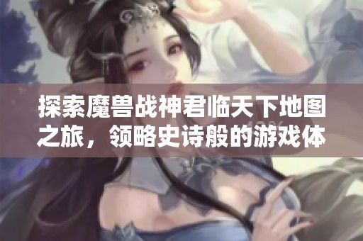 探索魔兽战神君临天下地图之旅，领略史诗般的游戏体验与冒险乐趣