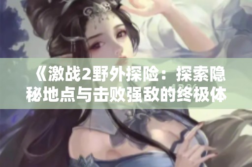 《激战2野外探险：探索隐秘地点与击败强敌的终极体验》