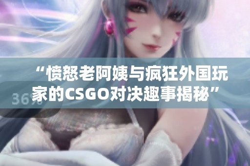 “愤怒老阿姨与疯狂外国玩家的CSGO对决趣事揭秘”