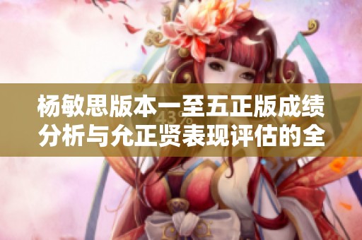 杨敏思版本一至五正版成绩分析与允正贤表现评估的全面探讨