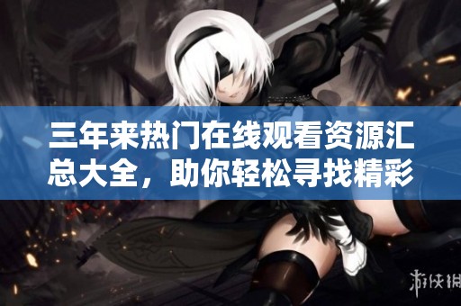 三年来热门在线观看资源汇总大全，助你轻松寻找精彩内容