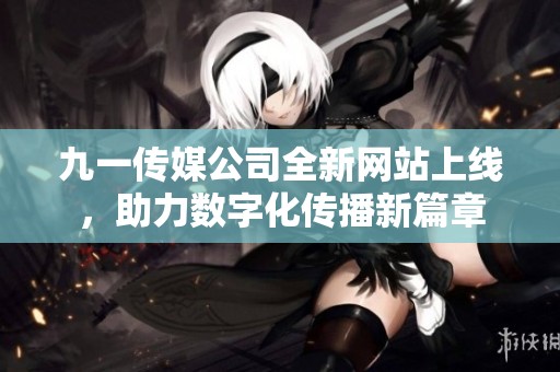 九一传媒公司全新网站上线，助力数字化传播新篇章