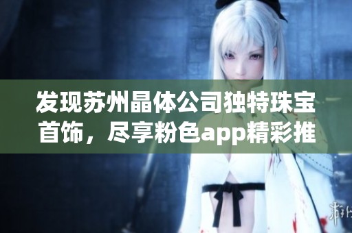 发现苏州晶体公司独特珠宝首饰，尽享粉色app精彩推荐