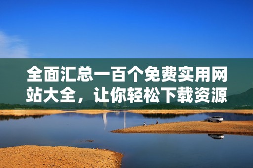 全面汇总一百个免费实用网站大全，让你轻松下载资源