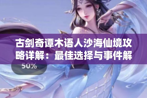 古剑奇谭木语人沙海仙境攻略详解：最佳选择与事件解析全攻略