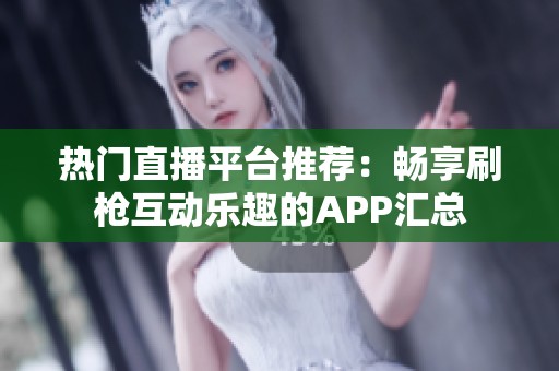 热门直播平台推荐：畅享刷枪互动乐趣的APP汇总