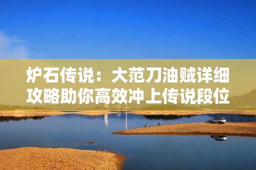 炉石传说：大范刀油贼详细攻略助你高效冲上传说段位技巧揭秘