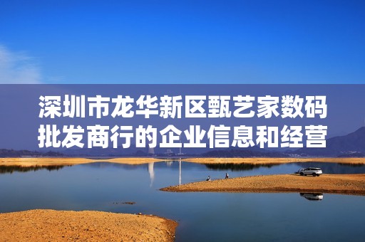 深圳市龙华新区甄艺家数码批发商行的企业信息和经营状况分析