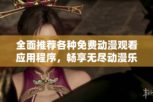 全面推荐各种免费动漫观看应用程序，畅享无尽动漫乐趣