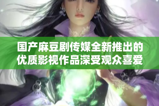 国产麻豆剧传媒全新推出的优质影视作品深受观众喜爱