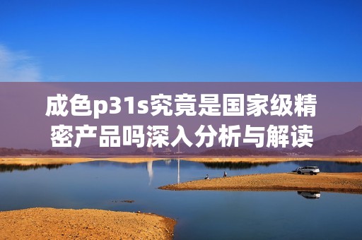 成色p31s究竟是国家级精密产品吗深入分析与解读