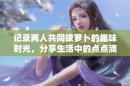 记录两人共同拔萝卜的趣味时光，分享生活中的点点滴滴