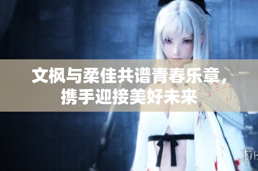 文枫与柔佳共谱青春乐章，携手迎接美好未来