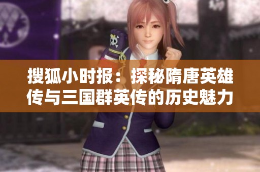 搜狐小时报：探秘隋唐英雄传与三国群英传的历史魅力与文化深度