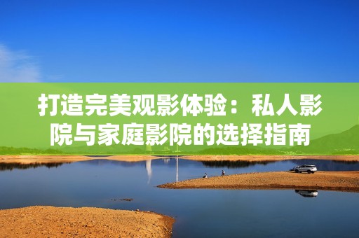 打造完美观影体验：私人影院与家庭影院的选择指南