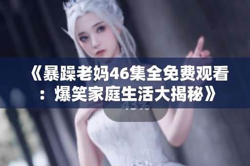 《暴躁老妈46集全免费观看：爆笑家庭生活大揭秘》