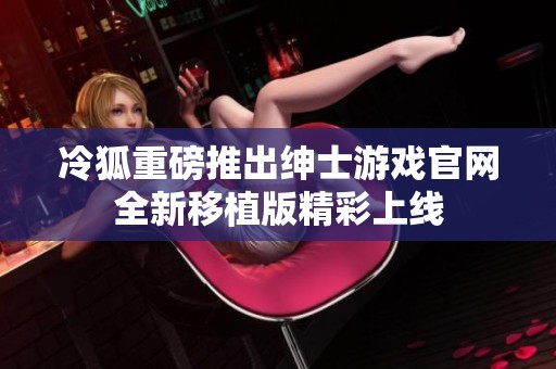 冷狐重磅推出绅士游戏官网全新移植版精彩上线