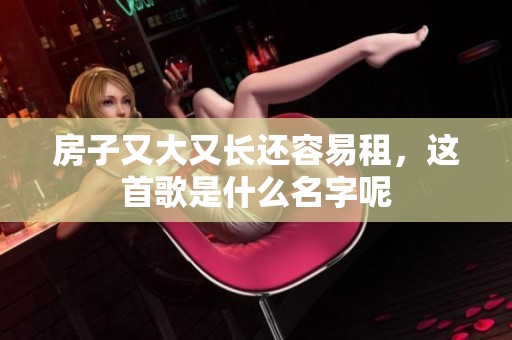 房子又大又长还容易租，这首歌是什么名字呢
