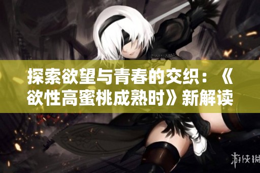 探索欲望与青春的交织：《欲性高蜜桃成熟时》新解读与感悟