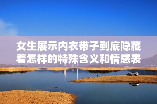 女生展示内衣带子到底隐藏着怎样的特殊含义和情感表达
