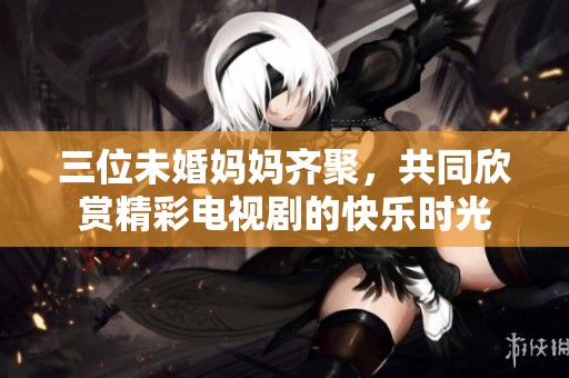 三位未婚妈妈齐聚，共同欣赏精彩电视剧的快乐时光