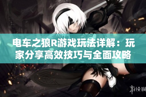 电车之狼R游戏玩法详解：玩家分享高效技巧与全面攻略秘籍