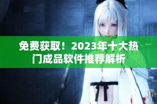 免费获取！2023年十大热门成品软件推荐解析