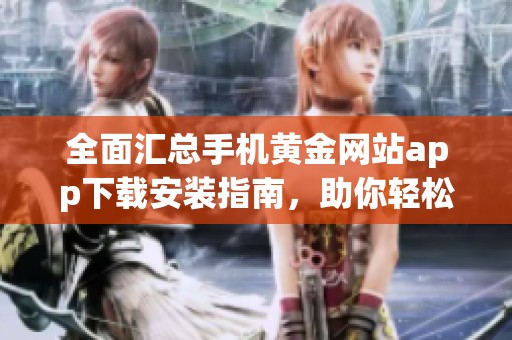 全面汇总手机黄金网站app下载安装指南，助你轻松选购与使用