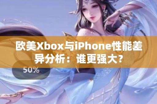 欧美Xbox与iPhone性能差异分析：谁更强大？