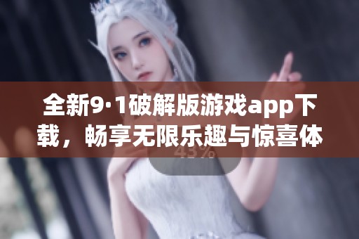 全新9·1破解版游戏app下载，畅享无限乐趣与惊喜体验